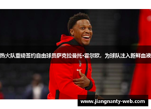 热火队重磅签约自由球员萨克拉曼托·霍尔欧，为球队注入新鲜血液