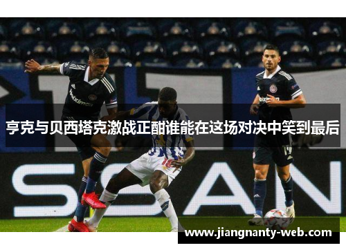 亨克与贝西塔克激战正酣谁能在这场对决中笑到最后