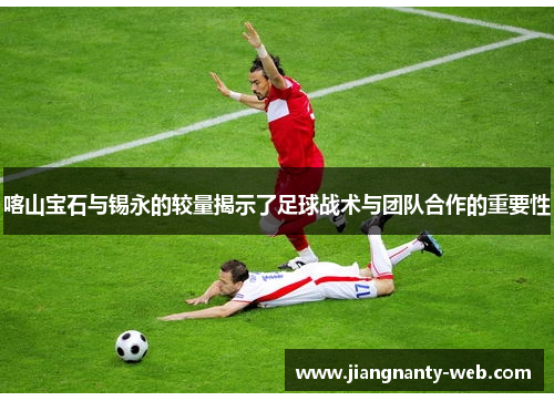 喀山宝石与锡永的较量揭示了足球战术与团队合作的重要性